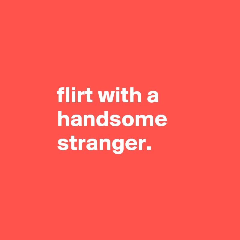 


          flirt with a
          handsome
          stranger.


