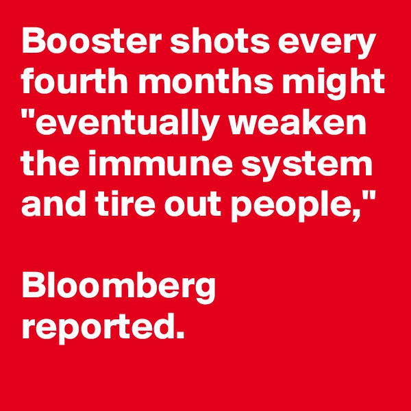 Booster shots every fourth months might "eventually weaken the immune system and tire out people,"

Bloomberg reported.