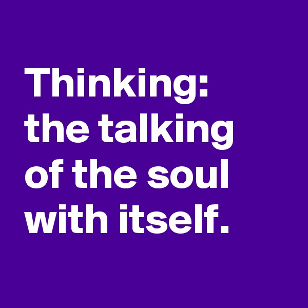 
 Thinking:
 the talking
 of the soul
 with itself.
