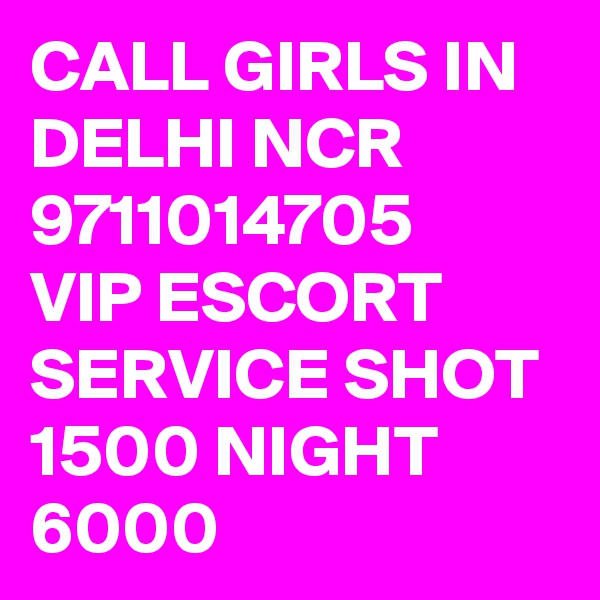 CALL GIRLS IN DELHI NCR 9711014705  VIP ESCORT SERVICE SHOT 1500 NIGHT 6000