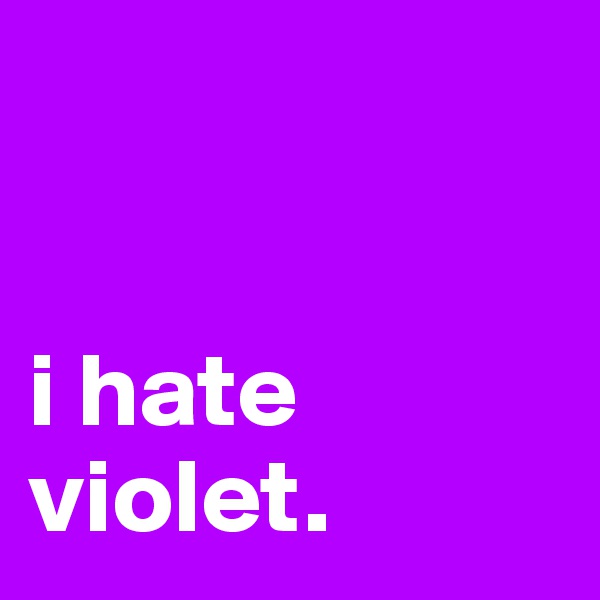 


i hate violet.