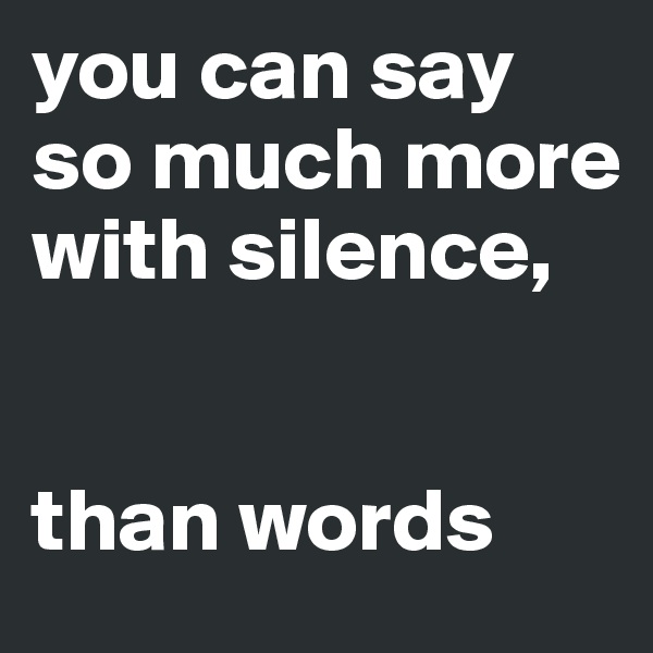 you can say so much more with silence,


than words