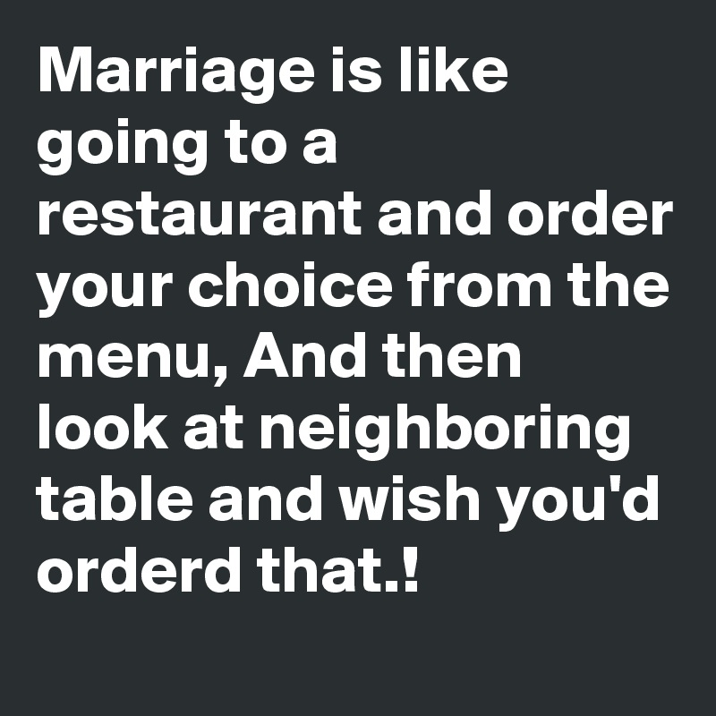 Marriage is like going to a restaurant and order your choice from the menu, And then look at neighboring table and wish you'd orderd that.!