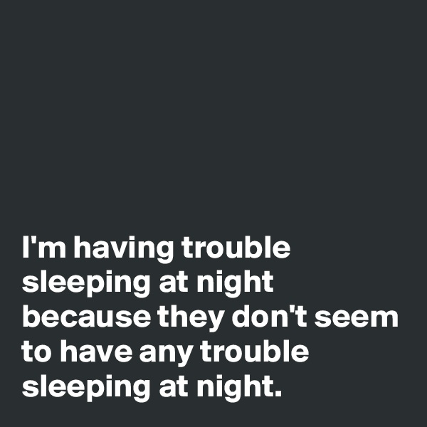 





I'm having trouble sleeping at night because they don't seem to have any trouble sleeping at night.