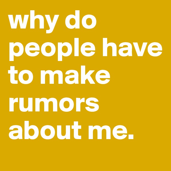 why do people have to make rumors about me.