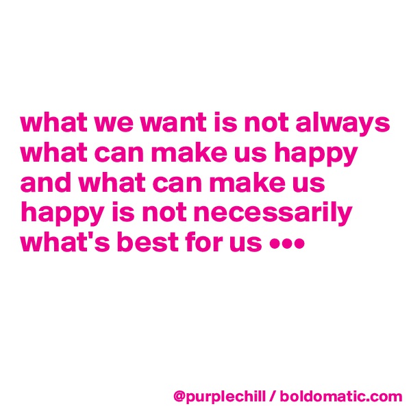 


what we want is not always what can make us happy and what can make us happy is not necessarily what's best for us •••



