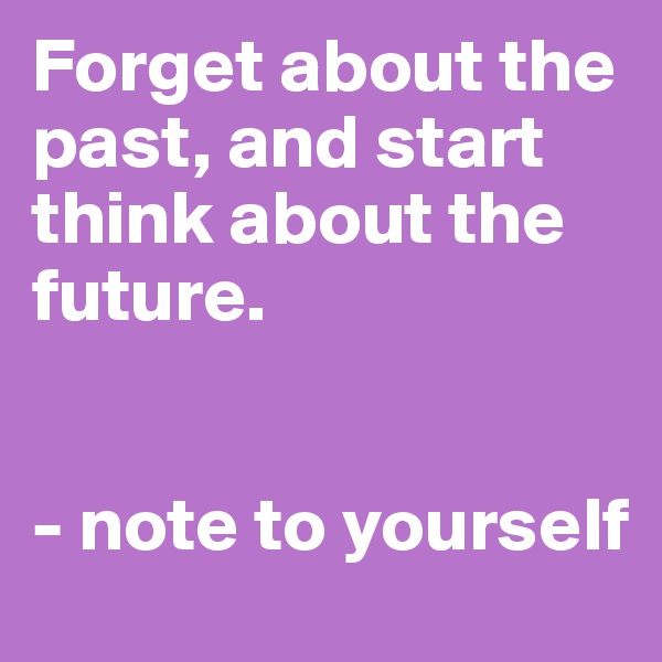 Forget about the past, and start think about the future.


- note to yourself