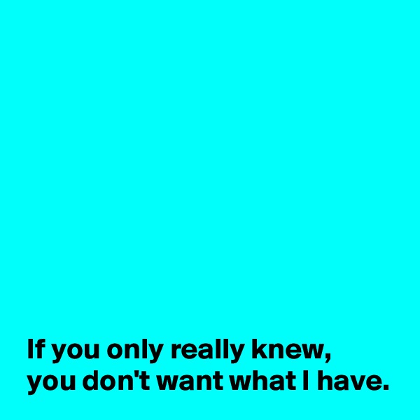 









 If you only really knew,
 you don't want what I have.