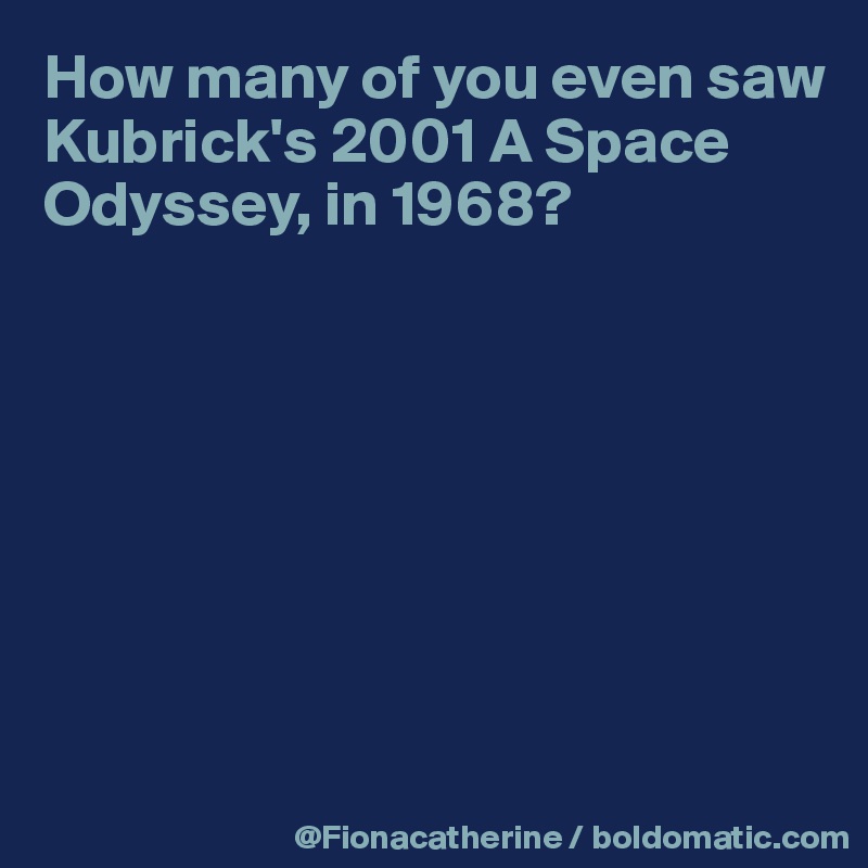 How many of you even saw 
Kubrick's 2001 A Space 
Odyssey, in 1968?








