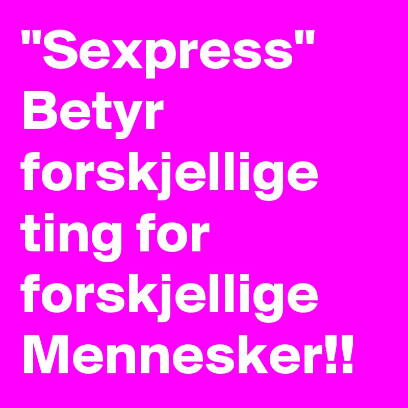 "Sexpress" Betyr forskjellige ting for forskjellige Mennesker!!