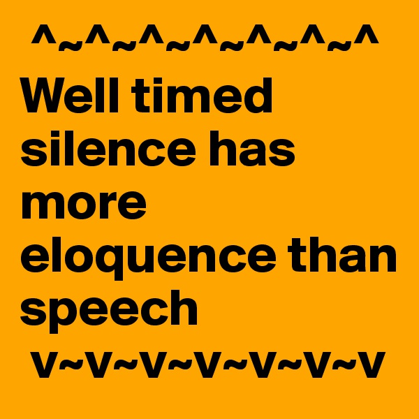  ^~^~^~^~^~^~^
Well timed silence has more eloquence than speech
 v~v~v~v~v~v~v