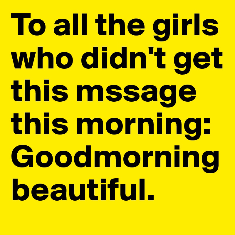 To all the girls who didn't get this mssage this morning:
Goodmorningbeautiful. 