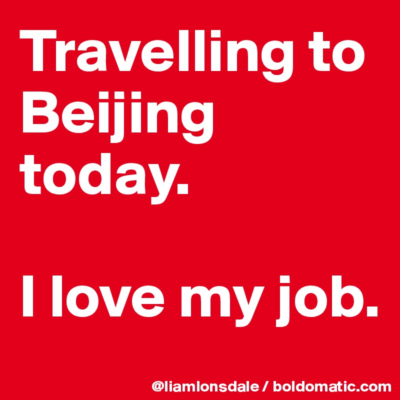 Travelling to Beijing today. 

I love my job. 