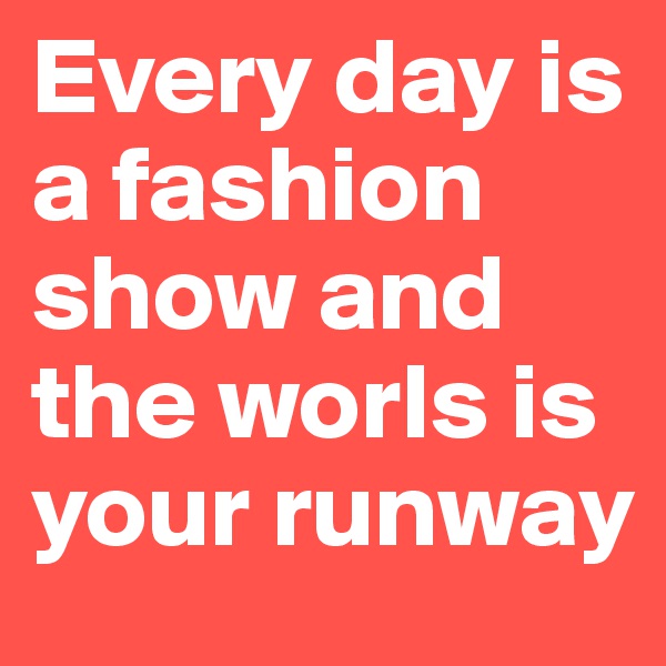 Every day is a fashion show and the worls is your runway