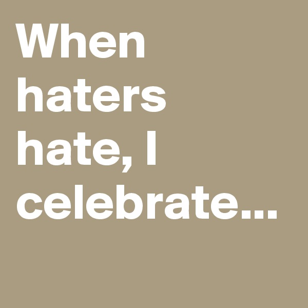 When haters hate, I celebrate...