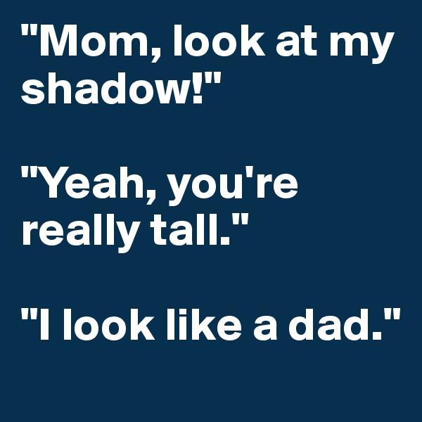 "Mom, look at my shadow!"

"Yeah, you're really tall."

"I look like a dad."