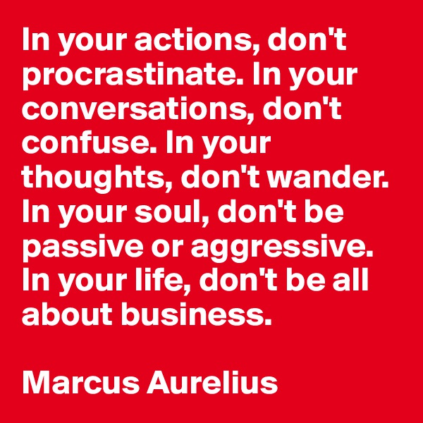 In your actions, don't procrastinate. In your conversations, don't confuse. In your thoughts, don't wander. In your soul, don't be passive or aggressive. In your life, don't be all about business. 

Marcus Aurelius