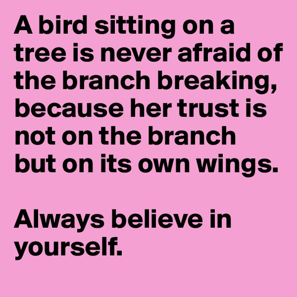A bird sitting on a tree is never afraid of the branch breaking, because her trust is not on the branch but on its own wings. 

Always believe in yourself. 