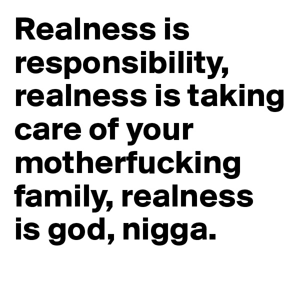 Realness is responsibility, realness is taking care of your motherfucking family, realness is god, nigga. 