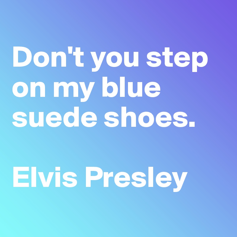 
Don't you step on my blue suede shoes.

Elvis Presley
