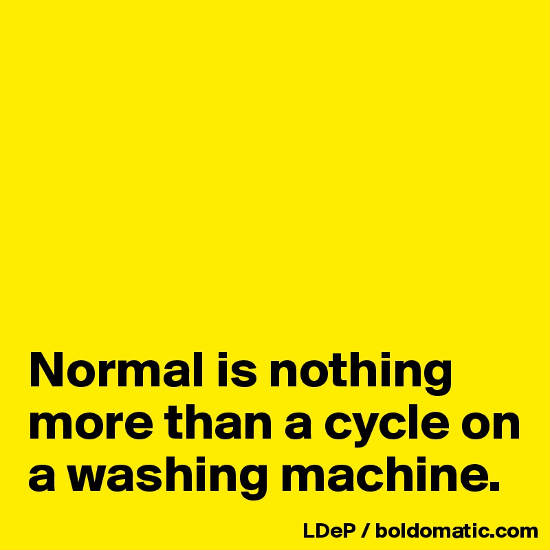 





Normal is nothing more than a cycle on a washing machine. 