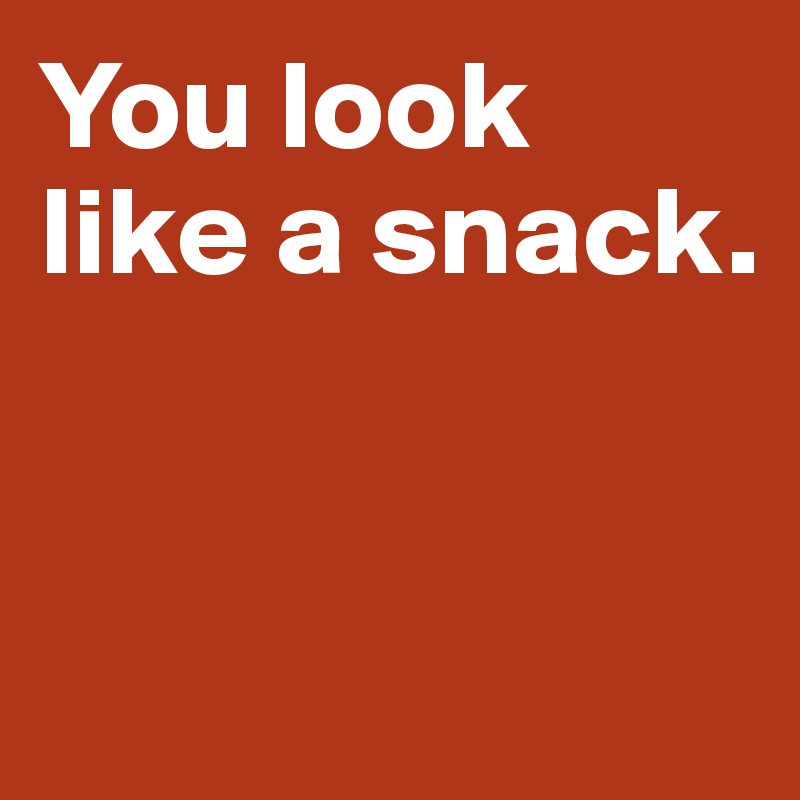 You look like a snack. 


