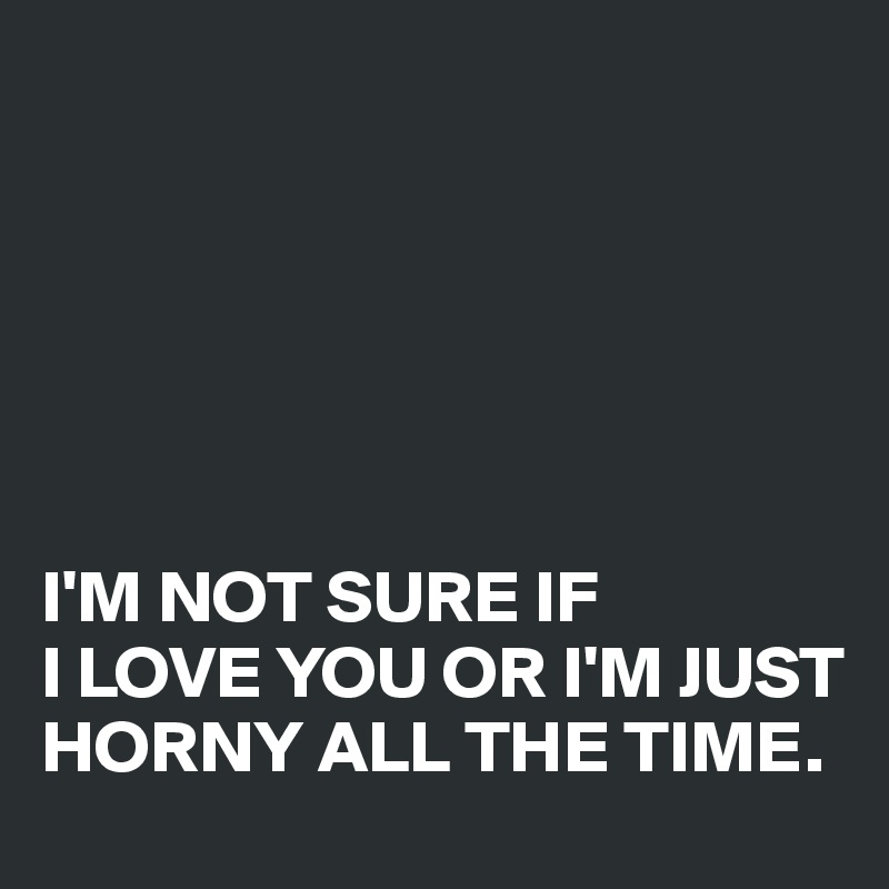 






I'M NOT SURE IF 
I LOVE YOU OR I'M JUST HORNY ALL THE TIME.