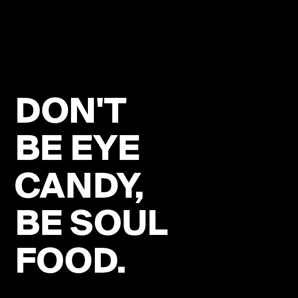 

DON'T 
BE EYE
CANDY,
BE SOUL
FOOD.