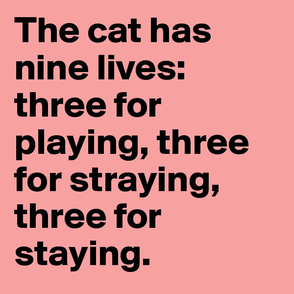 The cat has nine lives: three for playing, three for straying, three for staying.