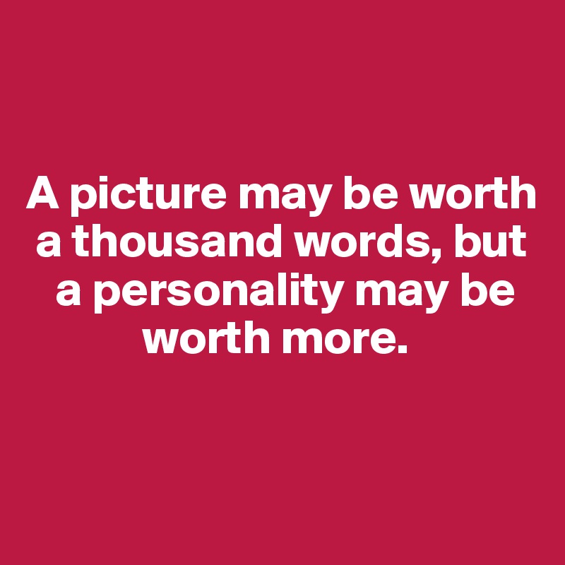 


A picture may be worth  
 a thousand words, but 
   a personality may be 
            worth more. 


