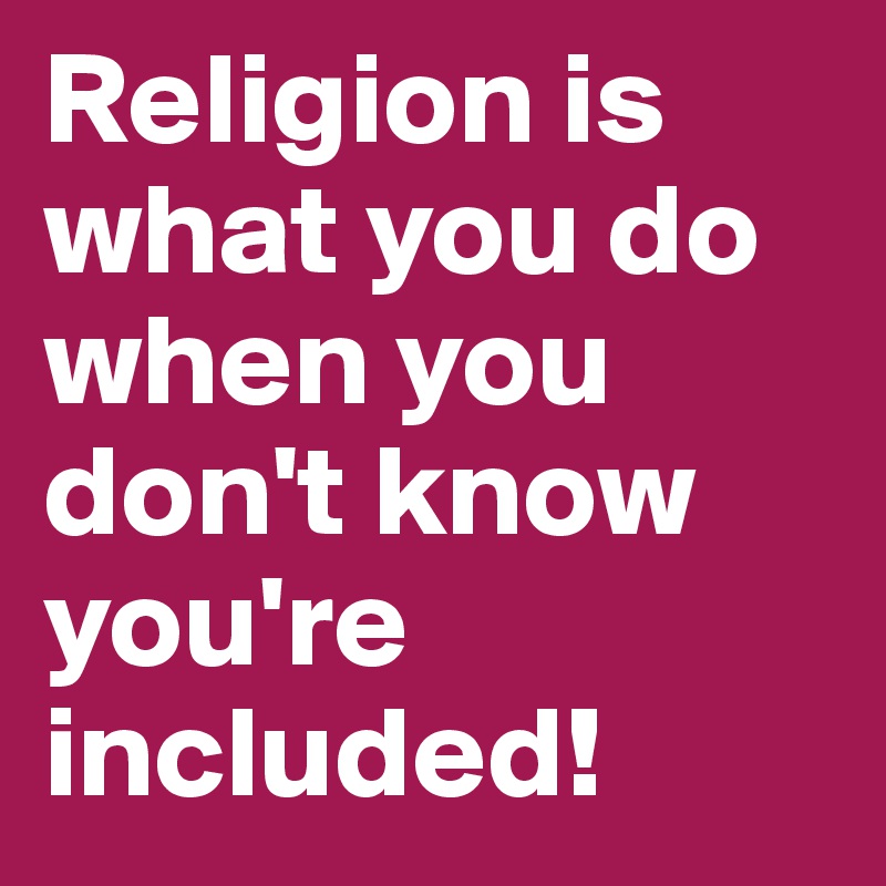 Religion is what you do when you don't know you're included!