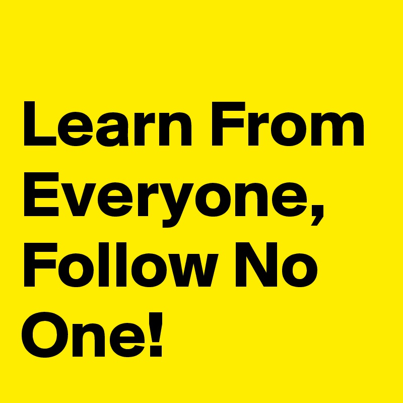 
Learn From Everyone, Follow No One!