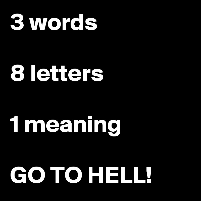 3 words

8 letters

1 meaning

GO TO HELL!