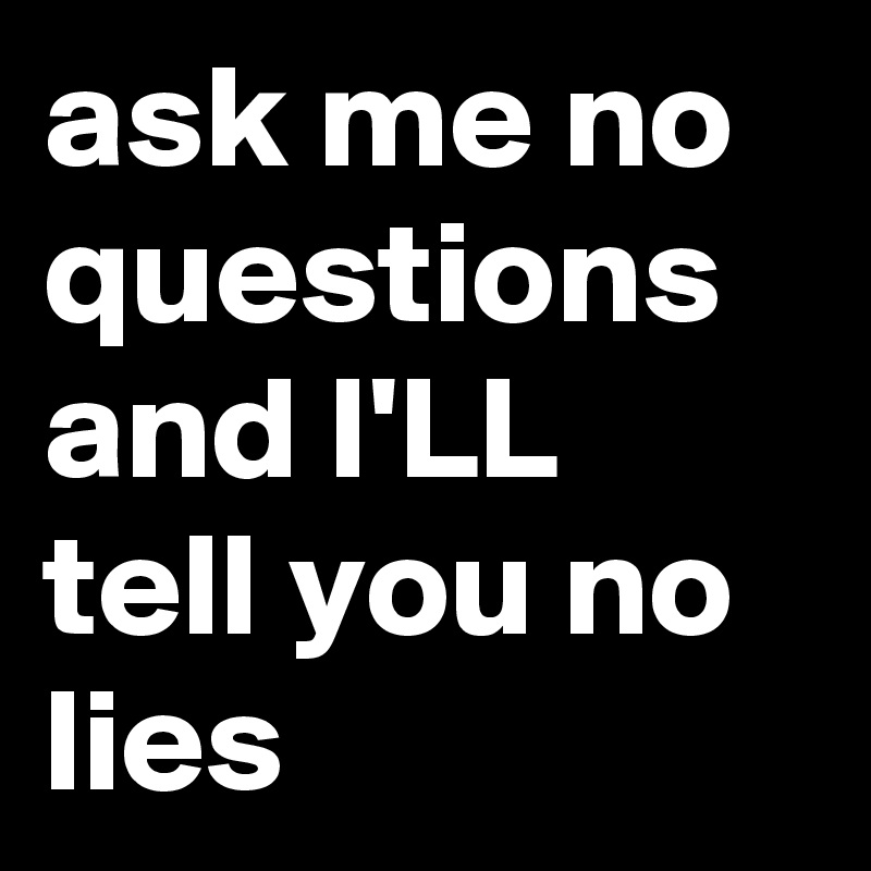 ask me no questions and I'LL tell you no lies