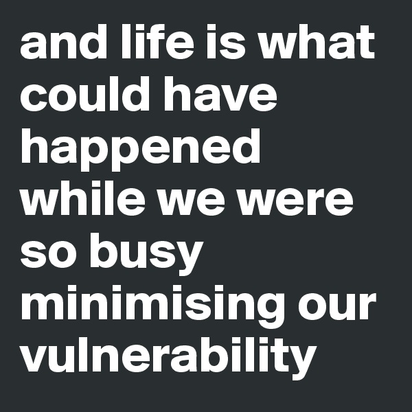 and life is what could have happened while we were so busy    minimising our vulnerability