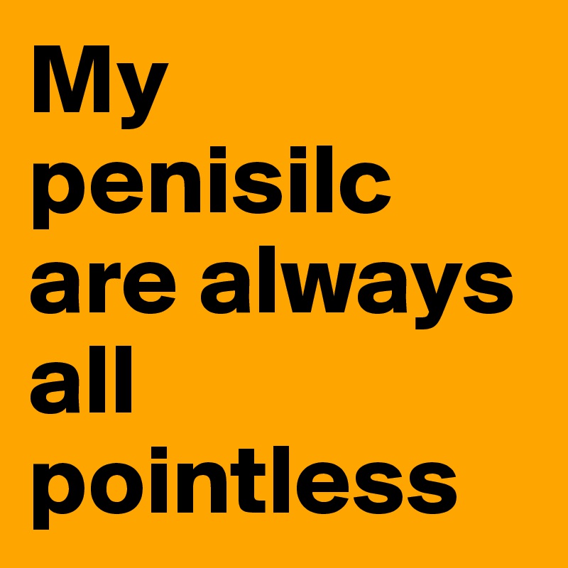 My penisilc are always all pointless