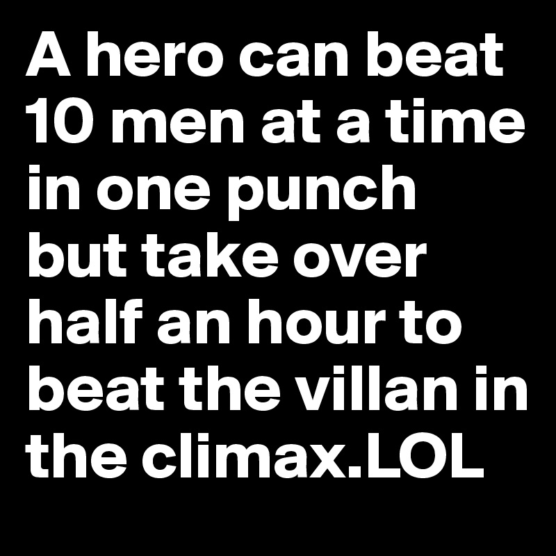 A hero can beat 10 men at a time in one punch but take over half an hour to beat the villan in the climax.LOL