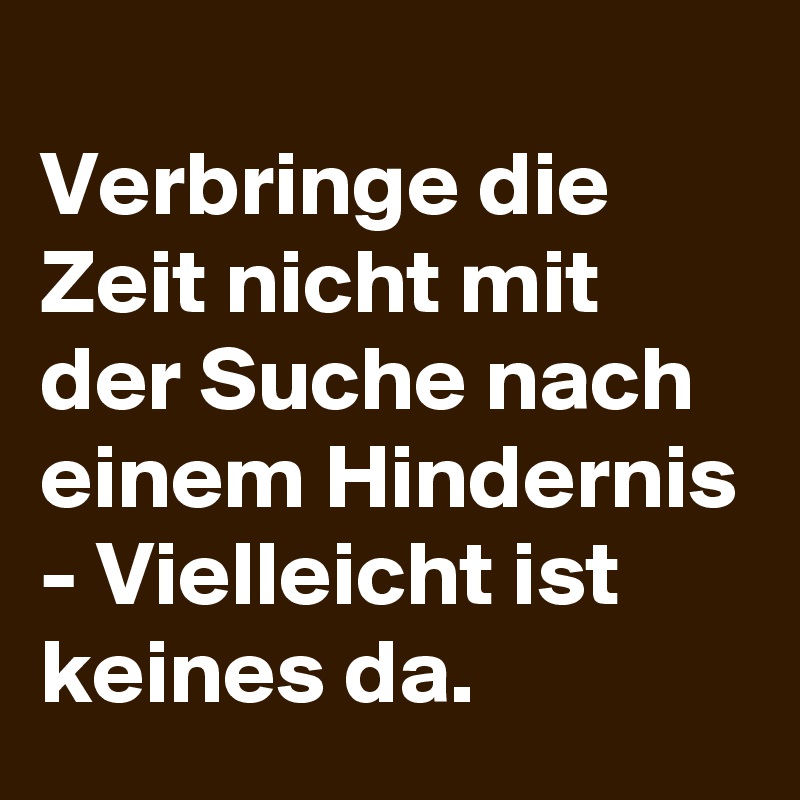 
Verbringe die Zeit nicht mit der Suche nach einem Hindernis - Vielleicht ist keines da.