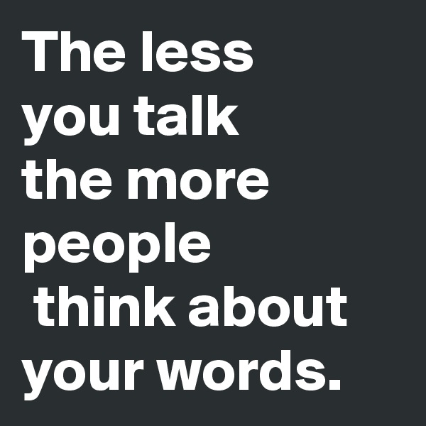 The less 
you talk
the more people
 think about your words.