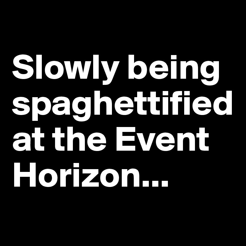 
Slowly being spaghettified at the Event Horizon...
