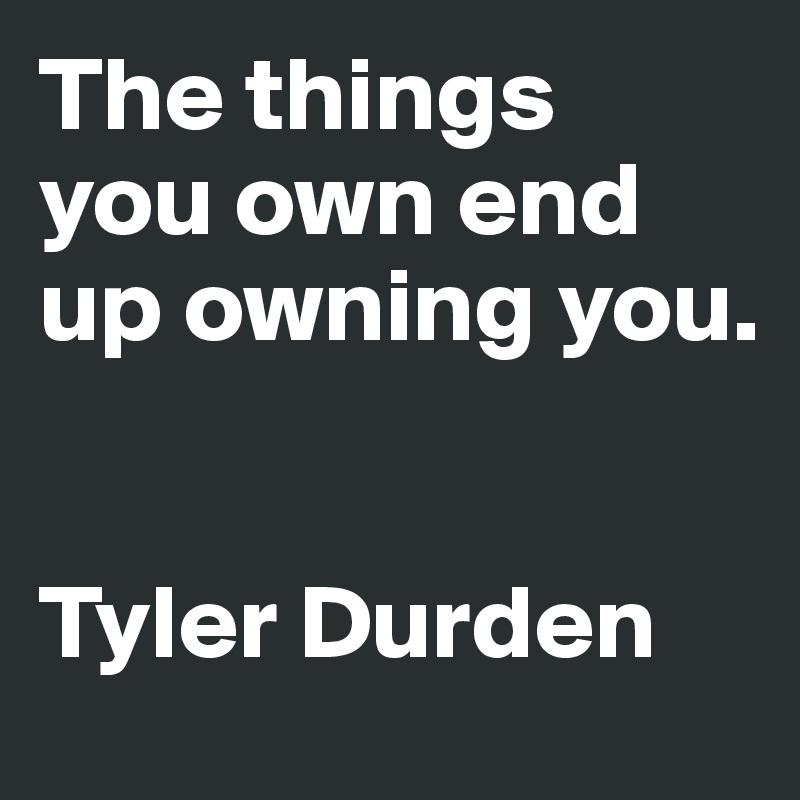The things 
you own end up owning you.


Tyler Durden