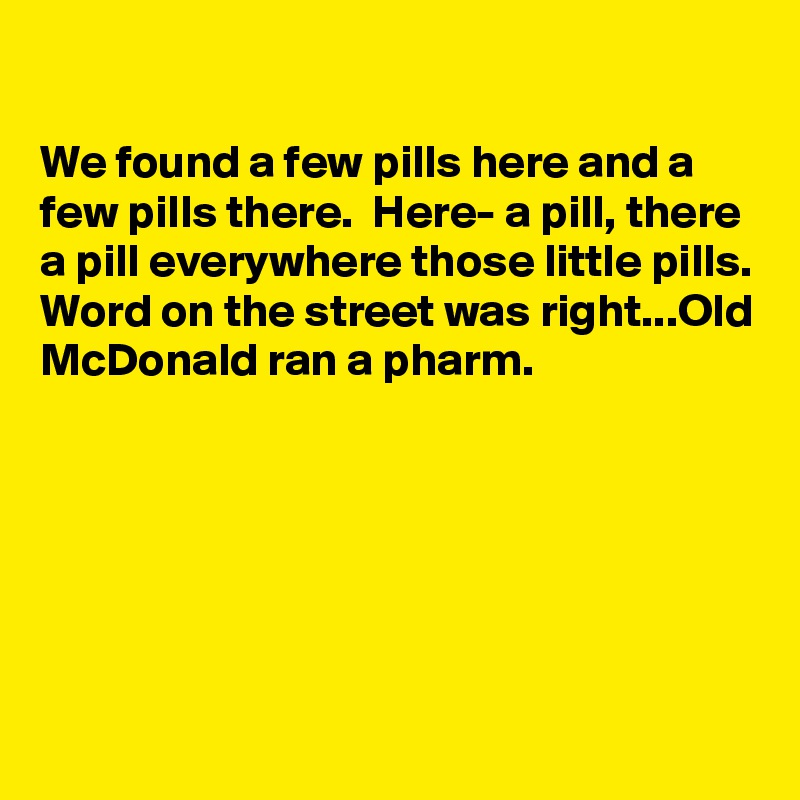 

We found a few pills here and a few pills there.  Here- a pill, there a pill everywhere those little pills. Word on the street was right...Old McDonald ran a pharm.
  





