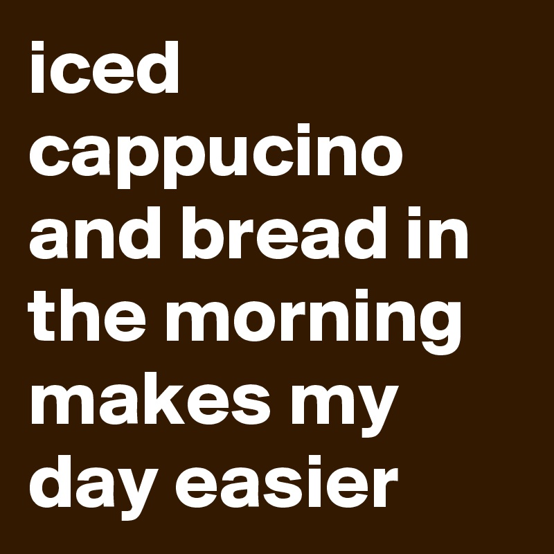 iced cappucino and bread in the morning makes my day easier