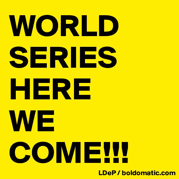 WORLD SERIES
HERE
WE
COME!!!