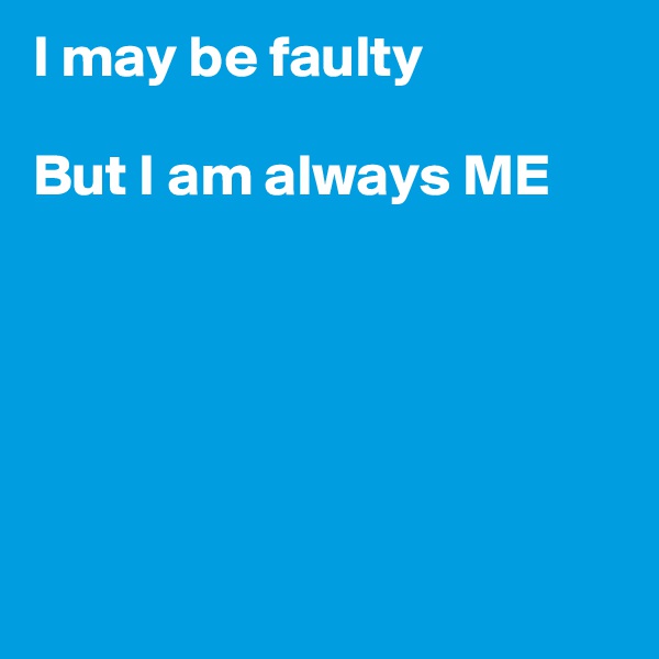 I may be faulty

But I am always ME






