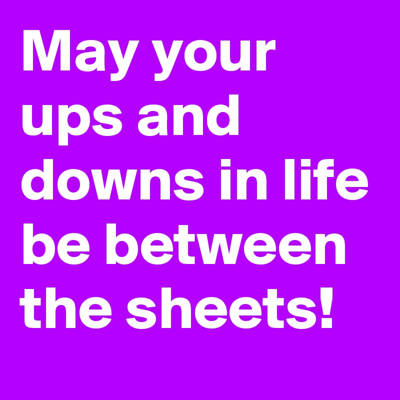 May your ups and downs in life be between the sheets! 