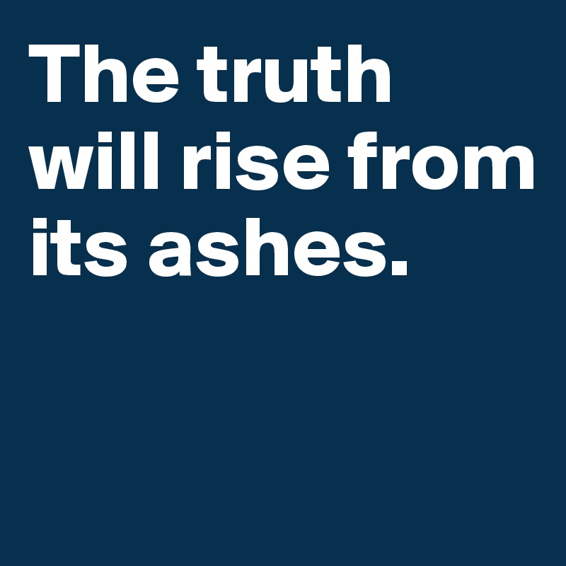 The truth will rise from its ashes. 

