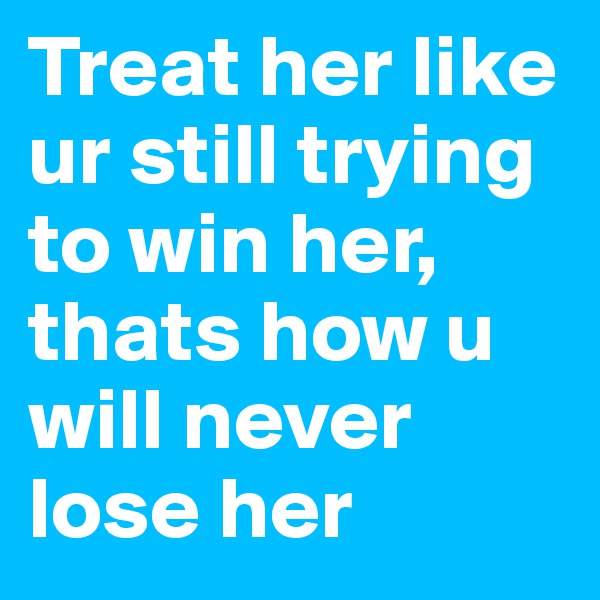 Treat her like ur still trying to win her, thats how u will never lose her 