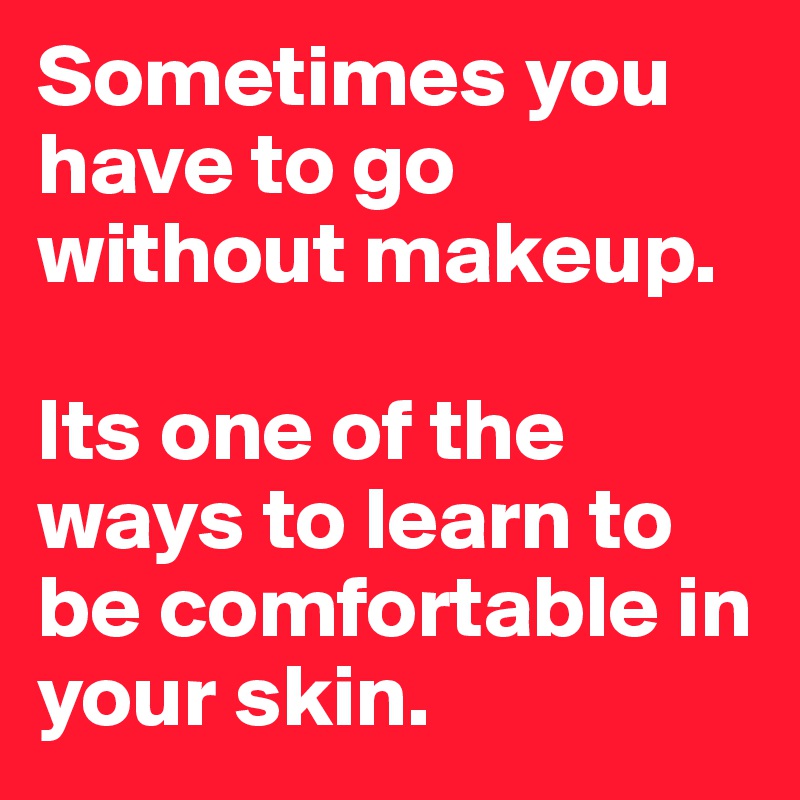 Sometimes you have to go without makeup. 

Its one of the ways to learn to be comfortable in your skin. 