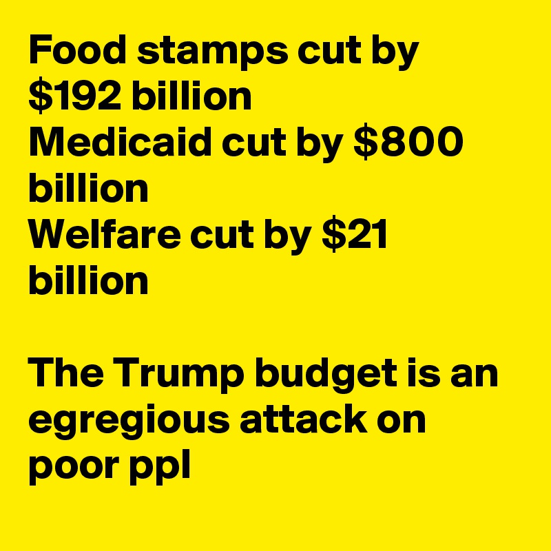 Food stamps cut by $192 billion
Medicaid cut by $800 billion
Welfare cut by $21 billion

The Trump budget is an egregious attack on poor ppl
